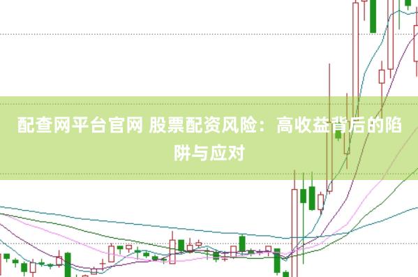 配查网平台官网 股票配资风险：高收益背后的陷阱与应对