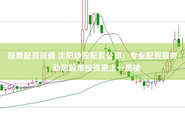 股票配资返佣 沈阳炒股配资公司：专业配资服务，助您股市投资更上一层楼