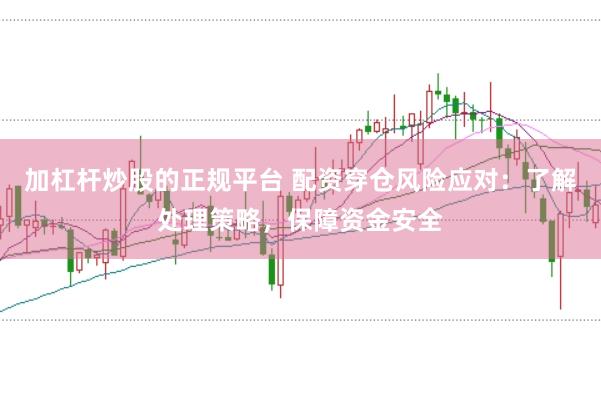 加杠杆炒股的正规平台 配资穿仓风险应对：了解处理策略，保障资金安全