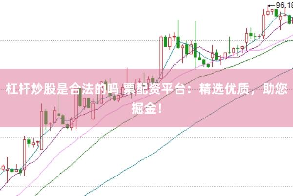 杠杆炒股是合法的吗 票配资平台：精选优质，助您掘金！