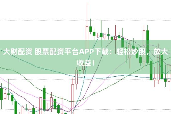 大财配资 股票配资平台APP下载：轻松炒股，放大收益！