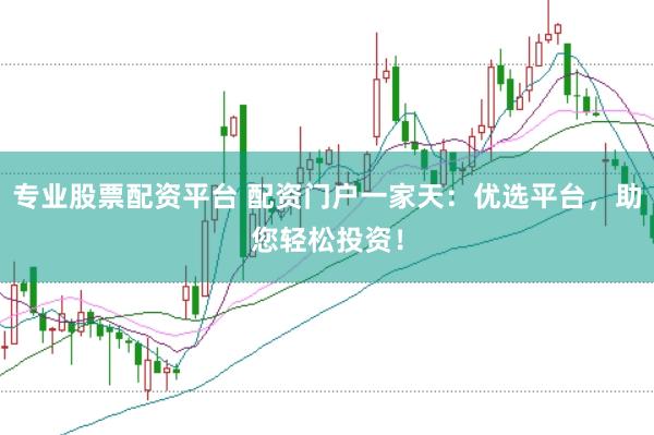 专业股票配资平台 配资门户一家天：优选平台，助您轻松投资！