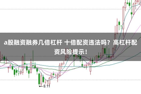 a股融资融券几倍杠杆 十倍配资违法吗？高杠杆配资风险提示！