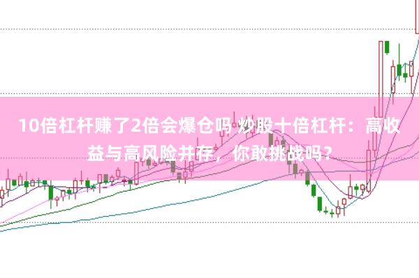 10倍杠杆赚了2倍会爆仓吗 炒股十倍杠杆：高收益与高风险并存，你敢挑战吗？