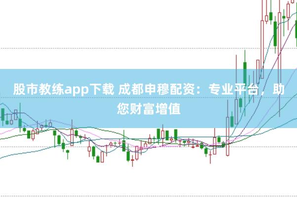 股市教练app下载 成都申穆配资：专业平台，助您财富增值