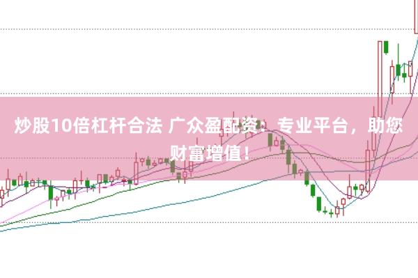 炒股10倍杠杆合法 广众盈配资：专业平台，助您财富增值！