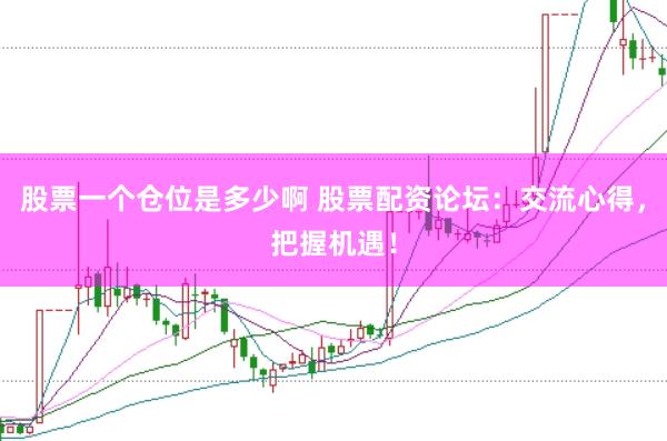 股票一个仓位是多少啊 股票配资论坛：交流心得，把握机遇！