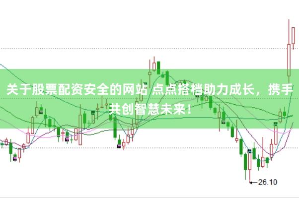 关于股票配资安全的网站 点点搭档助力成长，携手共创智慧未来！