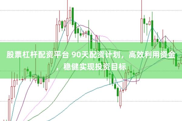 股票杠杆配资平台 90天配资计划，高效利用资金，稳健实现投资目标