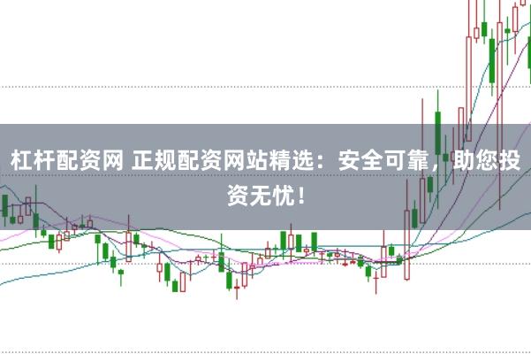 杠杆配资网 正规配资网站精选：安全可靠，助您投资无忧！
