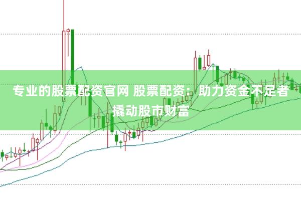 专业的股票配资官网 股票配资：助力资金不足者撬动股市财富