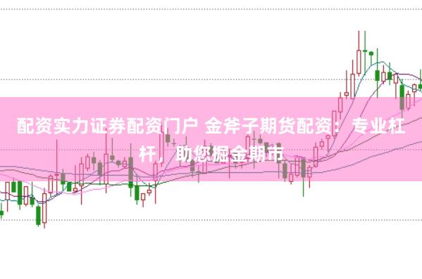 配资实力证券配资门户 金斧子期货配资：专业杠杆，助您掘金期市