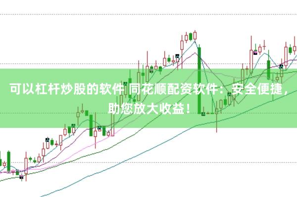 可以杠杆炒股的软件 同花顺配资软件：安全便捷，助您放大收益！