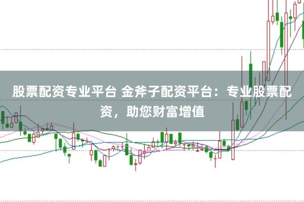 股票配资专业平台 金斧子配资平台：专业股票配资，助您财富增值