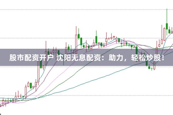 股市配资开户 沈阳无息配资：助力，轻松炒股！
