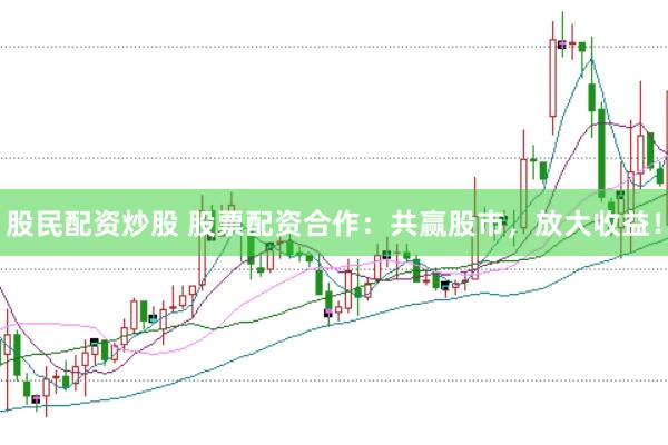 股民配资炒股 股票配资合作：共赢股市，放大收益！