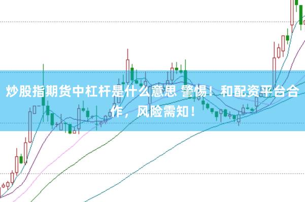 炒股指期货中杠杆是什么意思 警惕！和配资平台合作，风险需知！