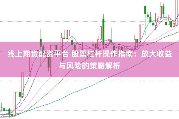线上期货配资平台 股票杠杆操作指南：放大收益与风险的策略解析