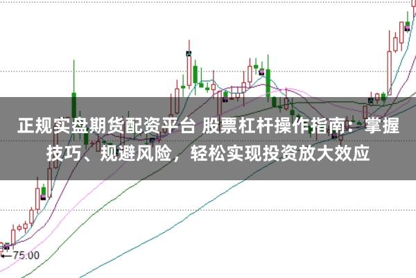 正规实盘期货配资平台 股票杠杆操作指南：掌握技巧、规避风险，轻松实现投资放大效应