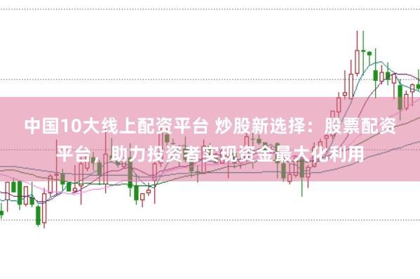 中国10大线上配资平台 炒股新选择：股票配资平台，助力投资者实现资金最大化利用