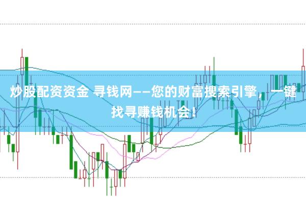 炒股配资资金 寻钱网——您的财富搜索引擎，一键找寻赚钱机会！