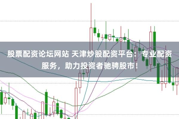 股票配资论坛网站 天津炒股配资平台：专业配资服务，助力投资者驰骋股市！