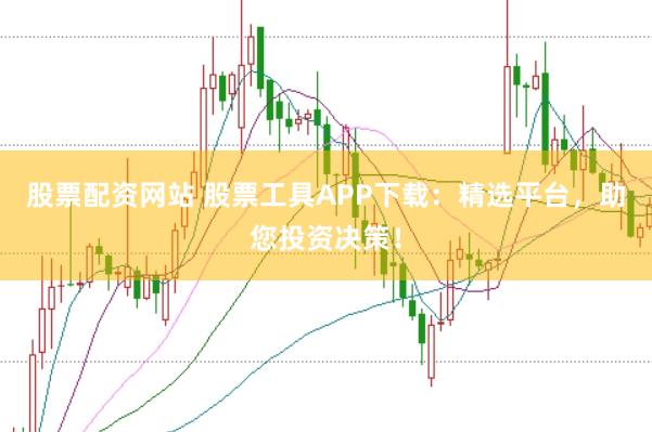 股票配资网站 股票工具APP下载：精选平台，助您投资决策！