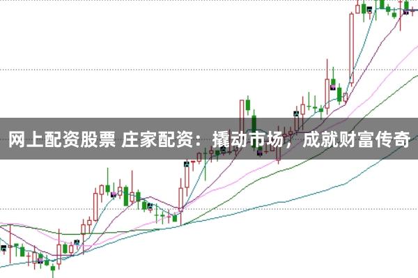 网上配资股票 庄家配资：撬动市场，成就财富传奇
