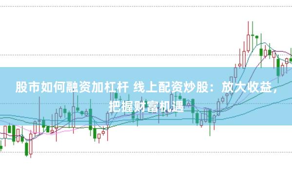 股市如何融资加杠杆 线上配资炒股：放大收益，把握财富机遇