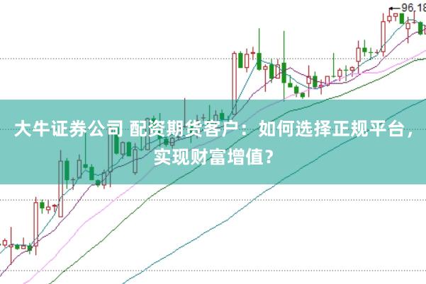 大牛证券公司 配资期货客户：如何选择正规平台，实现财富增值？