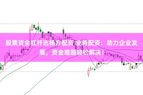 股票资金杠杆选杨方配资 业务配资：助力企业发展，资金难题轻松解决！