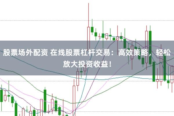 股票场外配资 在线股票杠杆交易：高效策略，轻松放大投资收益！