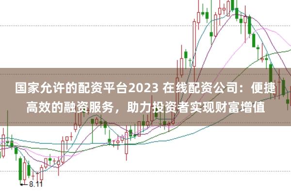 国家允许的配资平台2023 在线配资公司：便捷高效的融资服务，助力投资者实现财富增值