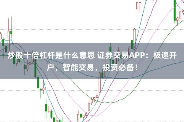 炒股十倍杠杆是什么意思 证券交易APP：极速开户，智能交易，投资必备！