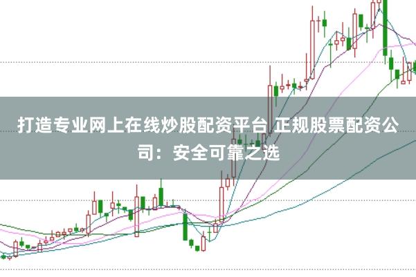 打造专业网上在线炒股配资平台 正规股票配资公司：安全可靠之选