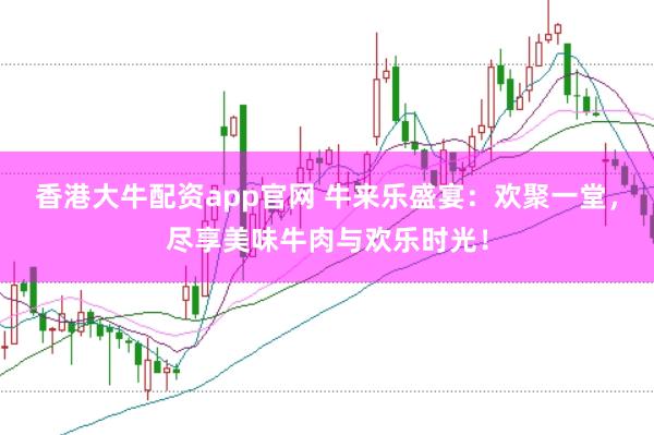香港大牛配资app官网 牛来乐盛宴：欢聚一堂，尽享美味牛肉与欢乐时光！