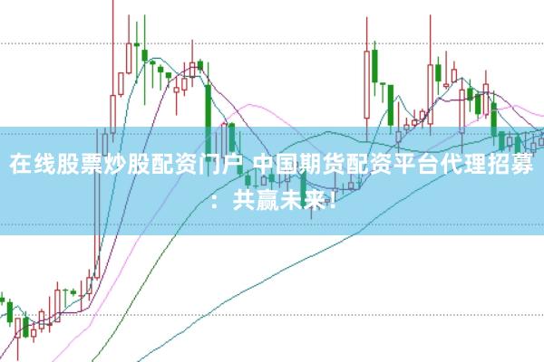 在线股票炒股配资门户 中国期货配资平台代理招募：共赢未来！