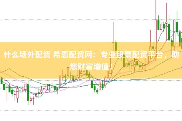 什么场外配资 希恩配资网：专业股票配资平台，助您财富增值！