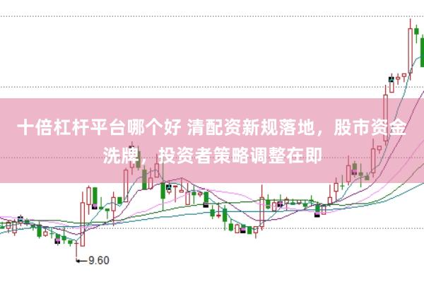 十倍杠杆平台哪个好 清配资新规落地，股市资金洗牌，投资者策略调整在即