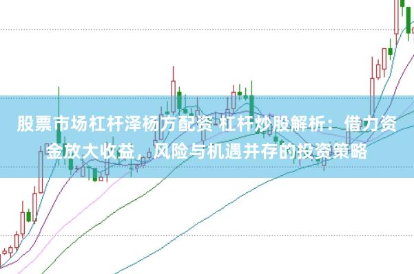 股票市场杠杆泽杨方配资 杠杆炒股解析：借力资金放大收益，风险与机遇并存的投资策略