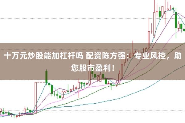 十万元炒股能加杠杆吗 配资陈方强：专业风控，助您股市盈利！