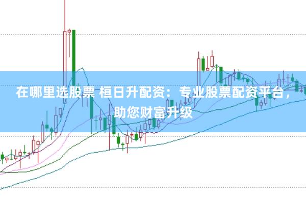 在哪里选股票 桓日升配资：专业股票配资平台，助您财富升级