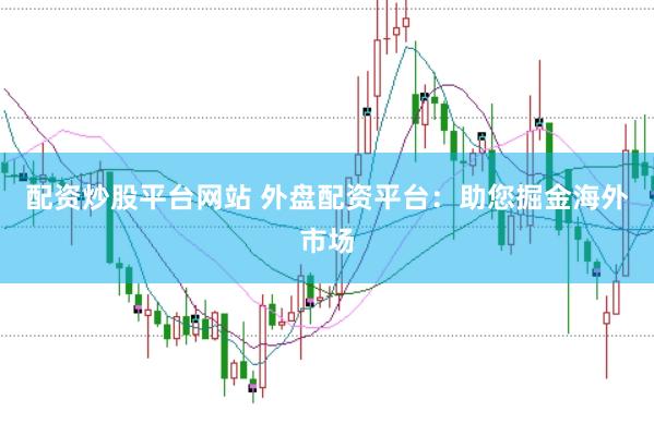 配资炒股平台网站 外盘配资平台：助您掘金海外市场
