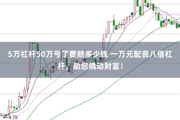 5万杠杆50万亏了要赔多少钱 一万元配资八倍杠杆，助您撬动财富！