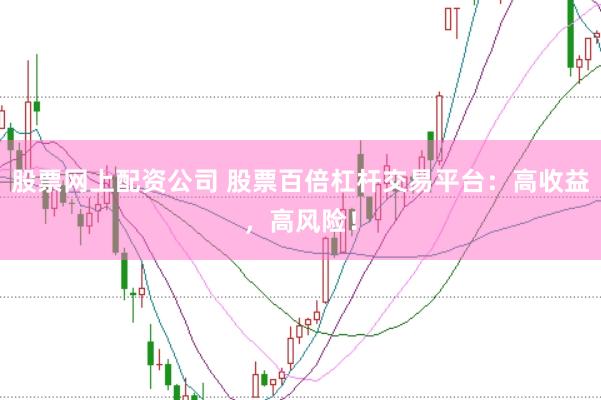 股票网上配资公司 股票百倍杠杆交易平台：高收益，高风险！