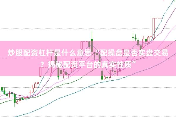 炒股配资杠杆是什么意思 “配操盘是否实盘交易？揭秘配资平台的真实性质”