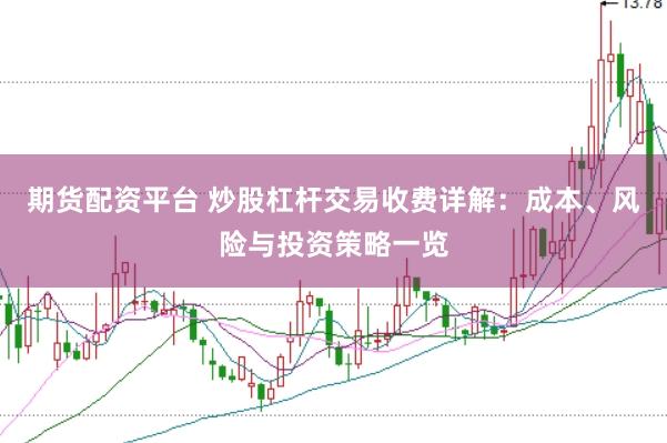 期货配资平台 炒股杠杆交易收费详解：成本、风险与投资策略一览