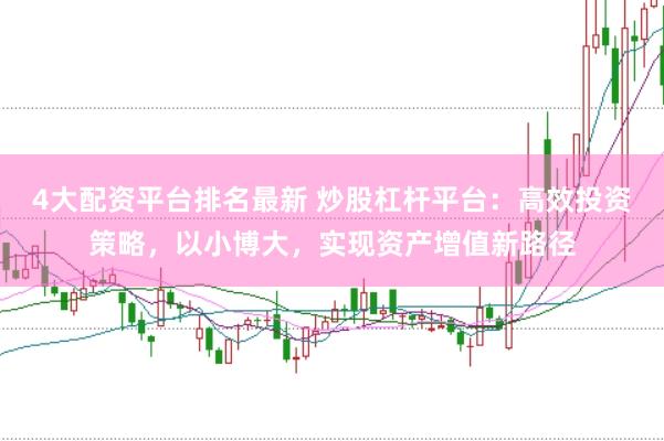 4大配资平台排名最新 炒股杠杆平台：高效投资策略，以小博大，实现资产增值新路径