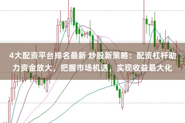 4大配资平台排名最新 炒股新策略：配资杠杆助力资金放大，把握市场机遇，实现收益最大化