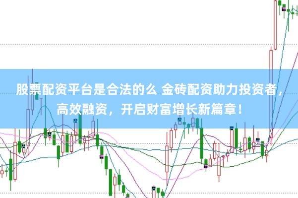 股票配资平台是合法的么 金砖配资助力投资者，高效融资，开启财富增长新篇章！